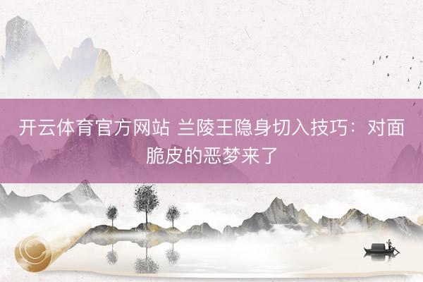 开云体育官方网站 兰陵王隐身切入技巧：对面脆皮的恶梦来了