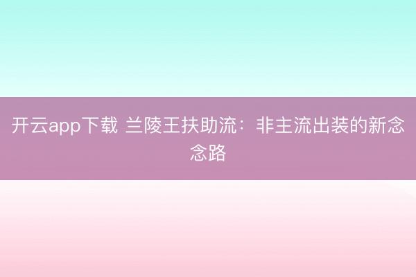 开云app下载 兰陵王扶助流：非主流出装的新念念路