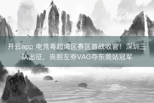 开云app 电竞粤超湾区赛区首战收官！深圳三队出征，丧胆左券VAG夺东莞站冠军
