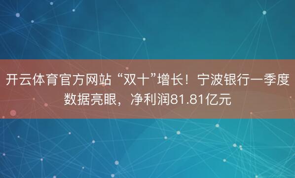 开云体育官方网站 “双十”增长！宁波银行一季度数据亮眼，净利润81.81亿元