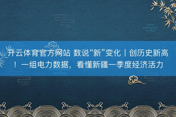 开云体育官方网站 数说“新”变化丨创历史新高！一组电力数据，看懂新疆一季度经济活力