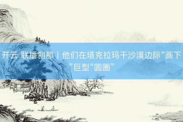 开云 联播刹那丨他们在塔克拉玛干沙漠边际“画下”巨型“圆圈”