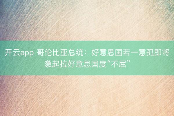 开云app 哥伦比亚总统：好意思国若一意孤即将激起拉好意思国度“不屈”
