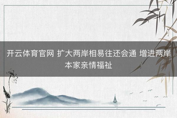 开云体育官网 扩大两岸相易往还会通 增进两岸本家亲情福祉