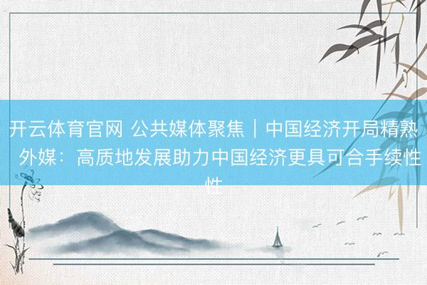 开云体育官网 公共媒体聚焦︱中国经济开局精熟  外媒：高质地发展助力中国经济更具可合手续性