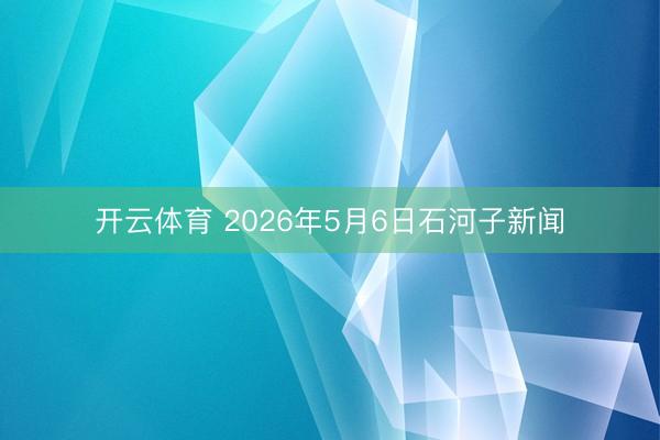 开云体育 2026年5月6日石河子新闻