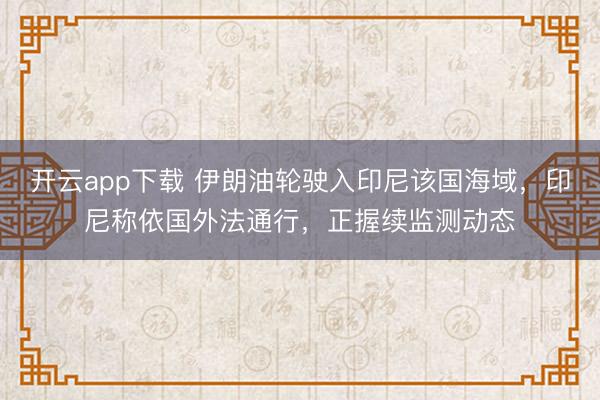 开云app下载 伊朗油轮驶入印尼该国海域，印尼称依国外法通行，正握续监测动态