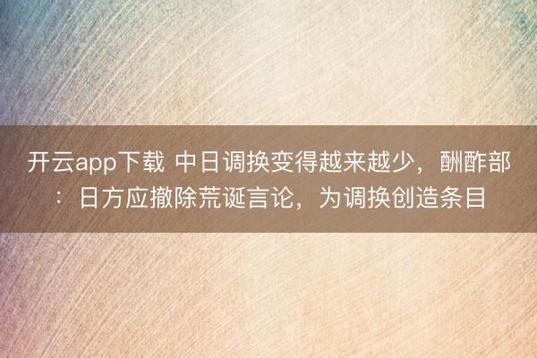 开云app下载 中日调换变得越来越少，酬酢部：日方应撤除荒诞言论，为调换创造条目