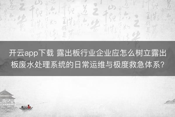 开云app下载 露出板行业企业应怎么树立露出板废水处理系统的日常运维与极度救急体系？