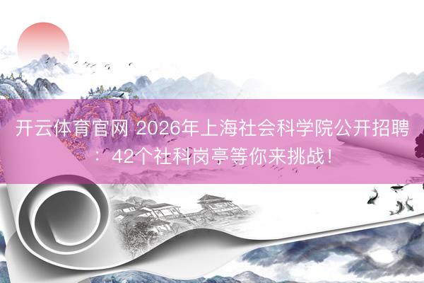 开云体育官网 2026年上海社会科学院公开招聘：42个社科岗亭等你来挑战！