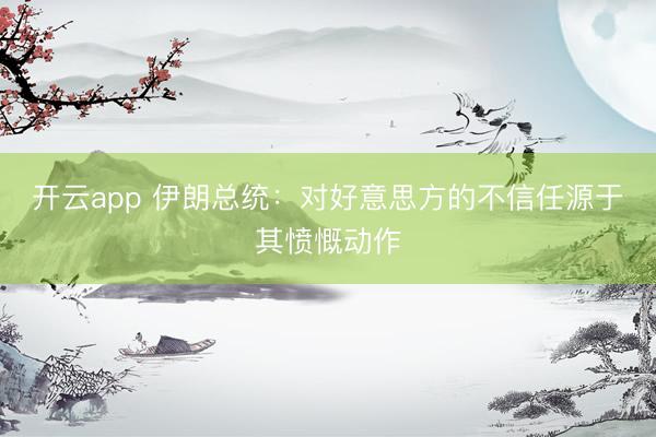 开云app 伊朗总统：对好意思方的不信任源于其愤慨动作