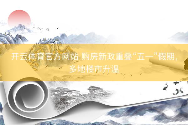开云体育官方网站 购房新政重叠“五一”假期，多地楼市升温
