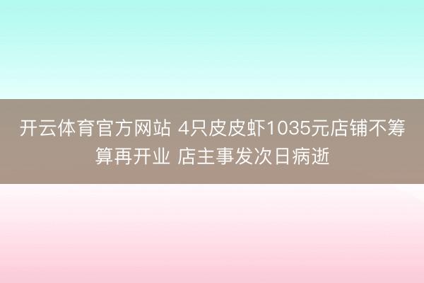 开云体育官方网站 4只皮皮虾1035元店铺不筹算再开业 店主事发次日病逝