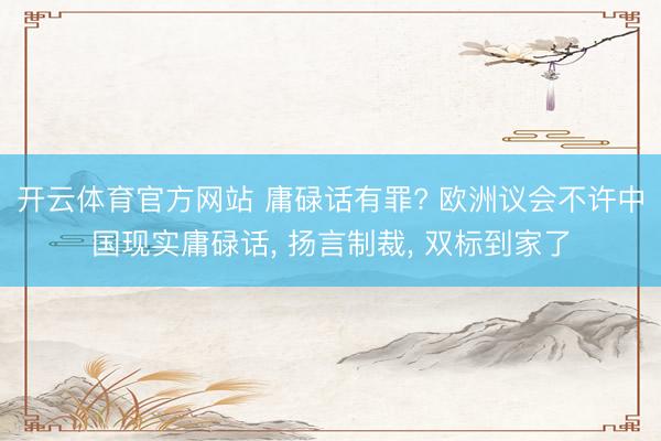 开云体育官方网站 庸碌话有罪? 欧洲议会不许中国现实庸碌话， 扬言制裁， 双标到家了