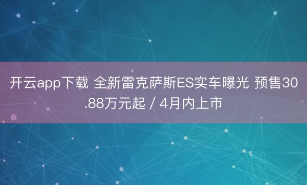 开云app下载 全新雷克萨斯ES实车曝光 预售30.88万元起／4月内上市
