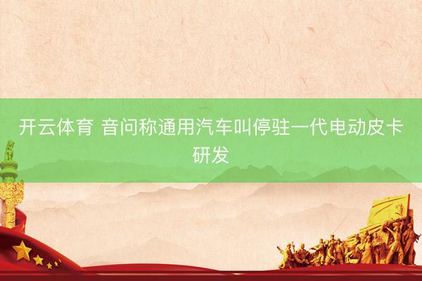 开云体育 音问称通用汽车叫停驻一代电动皮卡研发