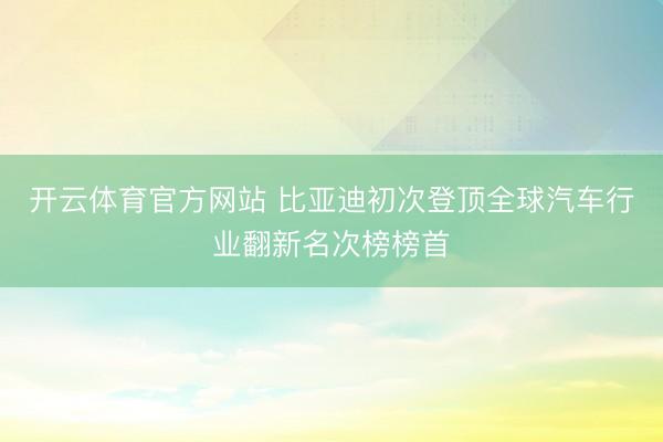 开云体育官方网站 比亚迪初次登顶全球汽车行业翻新名次榜榜首